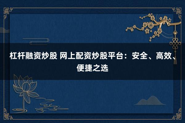 杠杆融资炒股 网上配资炒股平台：安全、高效、便捷之选