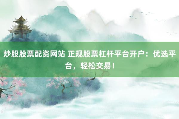 炒股股票配资网站 正规股票杠杆平台开户：优选平台，轻松交易！