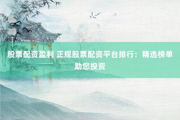股票配资盈利 正规股票配资平台排行：精选榜单助您投资