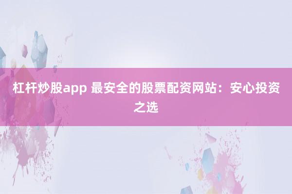 杠杆炒股app 最安全的股票配资网站：安心投资之选