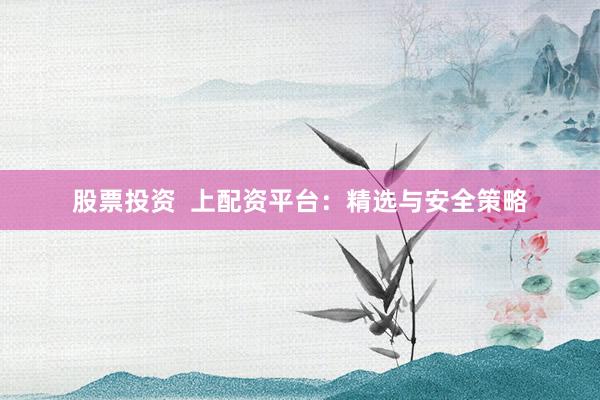 股票投资  上配资平台：精选与安全策略