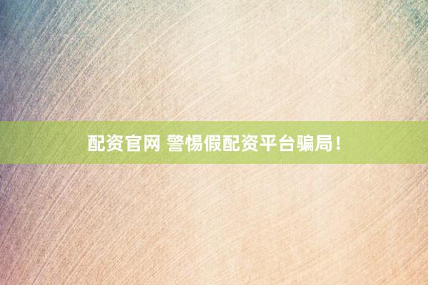 配资官网 警惕假配资平台骗局！