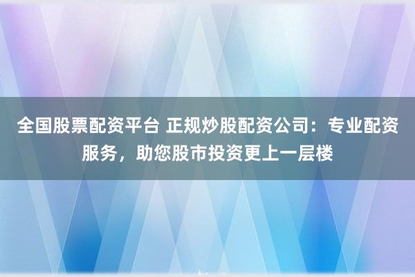 全国股票配资平台 正规炒股配资公司：专业配资服务，助您股市投资更上一层楼