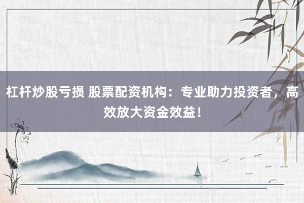 杠杆炒股亏损 股票配资机构：专业助力投资者，高效放大资金效益！