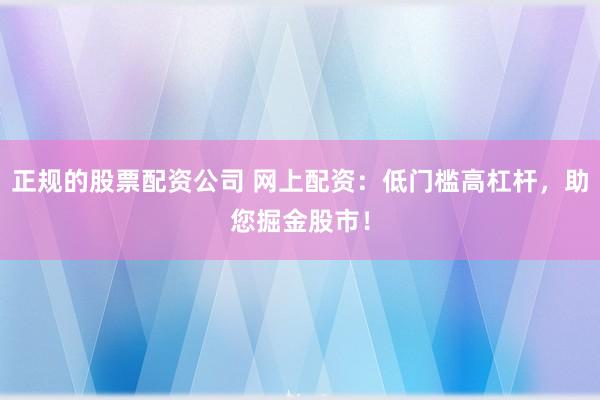 正规的股票配资公司 网上配资：低门槛高杠杆，助您掘金股市！