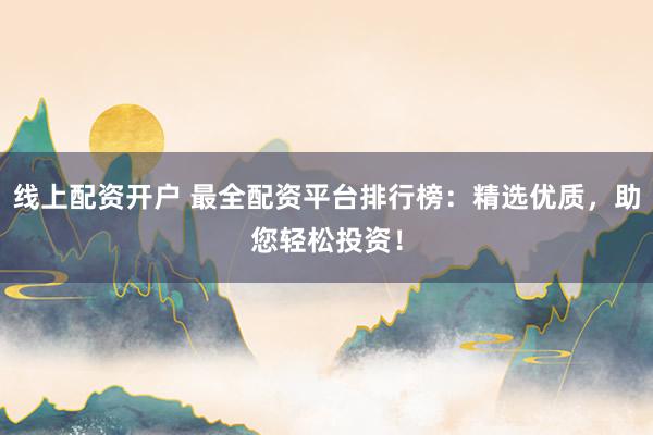线上配资开户 最全配资平台排行榜：精选优质，助您轻松投资！
