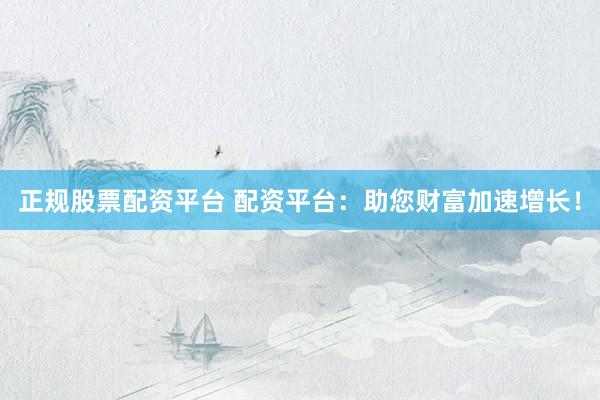 正规股票配资平台 配资平台：助您财富加速增长！