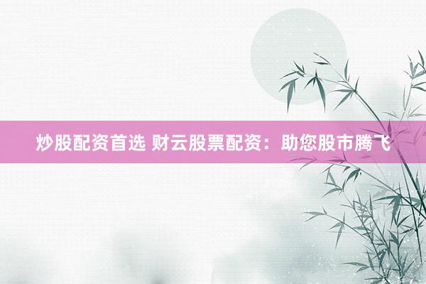 炒股配资首选 财云股票配资：助您股市腾飞