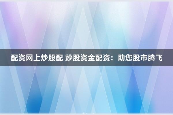 配资网上炒股配 炒股资金配资：助您股市腾飞