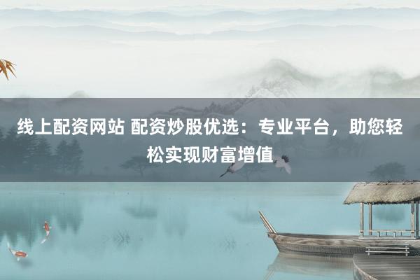 线上配资网站 配资炒股优选：专业平台，助您轻松实现财富增值