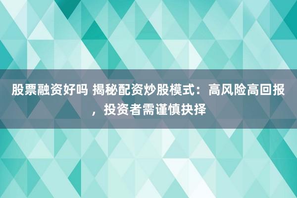 股票融资好吗 揭秘配资炒股模式：高风险高回报，投资者需谨慎抉择