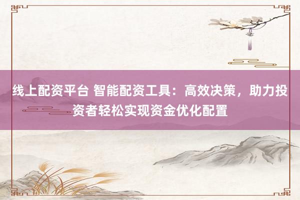 线上配资平台 智能配资工具：高效决策，助力投资者轻松实现资金优化配置