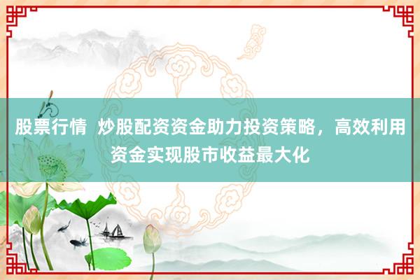 股票行情  炒股配资资金助力投资策略，高效利用资金实现股市收益最大化