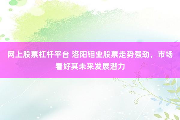 网上股票杠杆平台 洛阳钼业股票走势强劲，市场看好其未来发展潜力