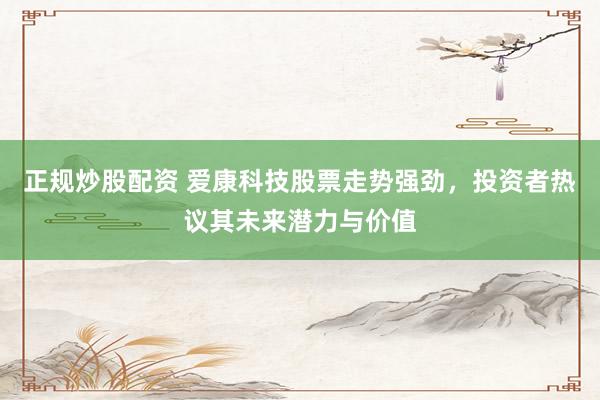 正规炒股配资 爱康科技股票走势强劲，投资者热议其未来潜力与价值