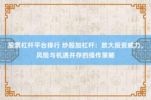 股票杠杆平台排行 炒股加杠杆：放大投资威力，风险与机遇并存的操作策略