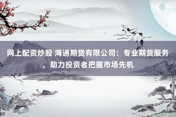 网上配资炒股 海通期货有限公司：专业期货服务，助力投资者把握市场先机