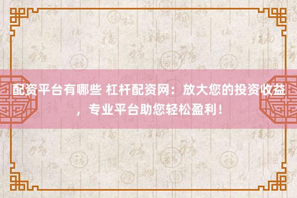 配资平台有哪些 杠杆配资网：放大您的投资收益，专业平台助您轻松盈利！