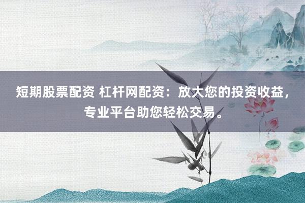短期股票配资 杠杆网配资：放大您的投资收益，专业平台助您轻松交易。