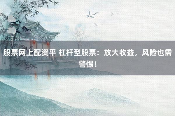 股票网上配资平 杠杆型股票：放大收益，风险也需警惕！