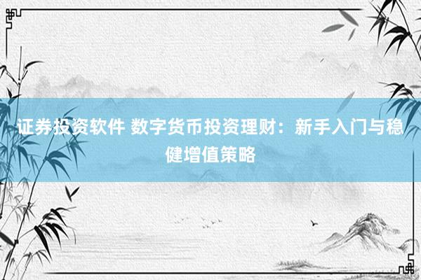 证券投资软件 数字货币投资理财：新手入门与稳健增值策略