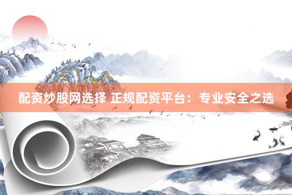 配资炒股网选择 正规配资平台：专业安全之选