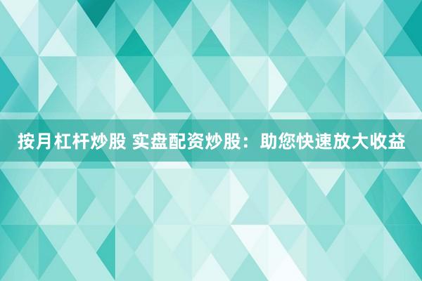 按月杠杆炒股 实盘配资炒股：助您快速放大收益