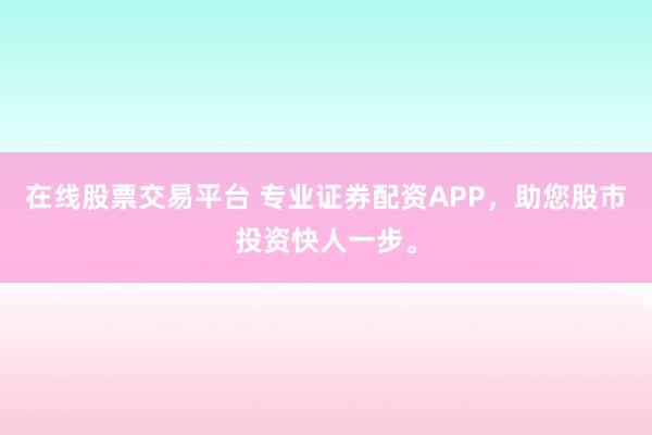 在线股票交易平台 专业证券配资APP，<a href=