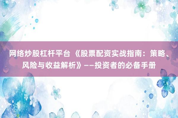 网络炒股杠杆平台 《股票配资实战指南：策略、风险与收益解析》——投资者的必备手册