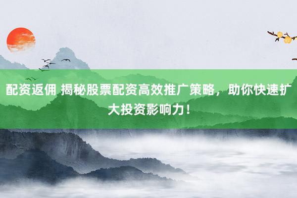 配资返佣 揭秘股票配资高效推广策略，助你快速扩大投资影响力！