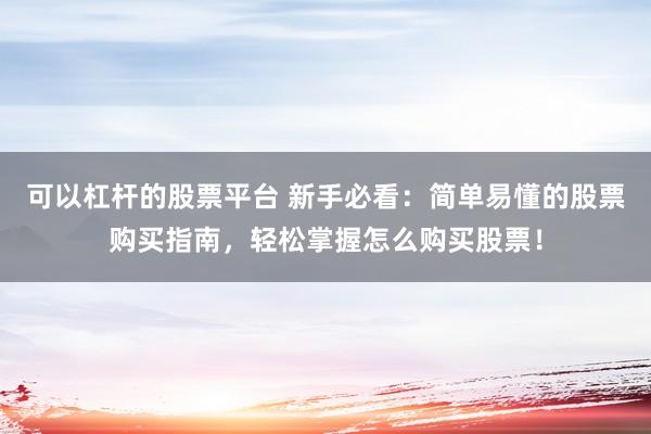 可以杠杆的股票平台 新手必看：简单易懂的股票购买指南，轻松掌握怎么购买股票！