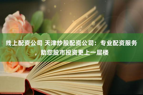 线上配资公司 天津炒股配资公司：专业配资服务，助您股市投资更上一层楼