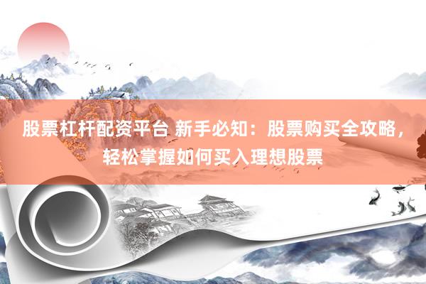 股票杠杆配资平台 新手必知：股票购买全攻略，轻松掌握如何买入理想股票