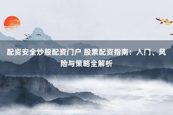 配资安全炒股配资门户 股票配资指南：入门、风险与策略全解析