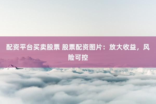 配资平台买卖股票 股票配资图片：放大收益，风险可控