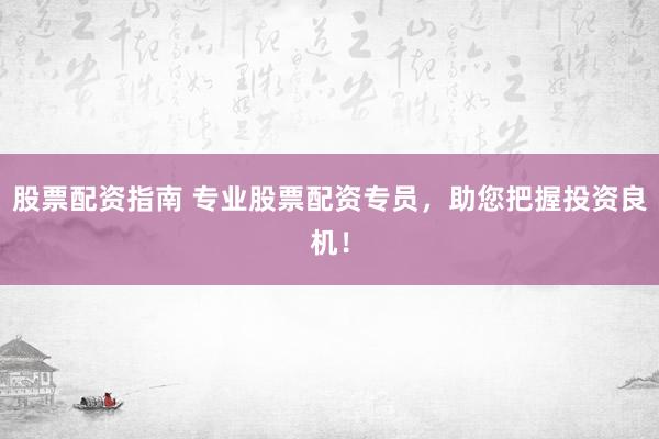 股票配资指南 专业股票配资专员，助您把握投资良机！