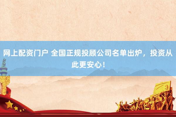 网上配资门户 全国正规投顾公司名单出炉，投资从此更安心！