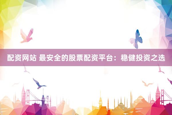 配资网站 最安全的股票配资平台：稳健投资之选