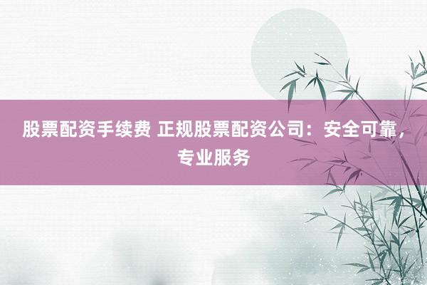 股票配资手续费 正规股票配资公司：安全可靠，专业服务