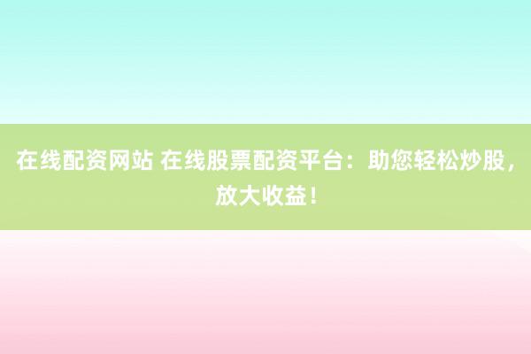 在线配资网站 在线股票配资平台：助您轻松炒股，放大收益！