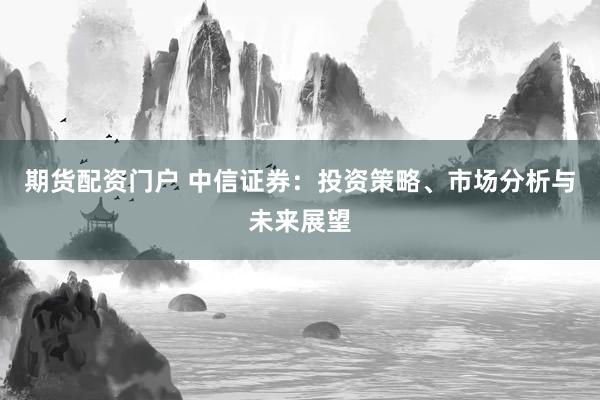 期货配资门户 中信证券：投资策略、市场分析与未来展望