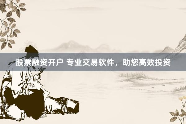 股票融资开户 专业交易软件，助您高效投资