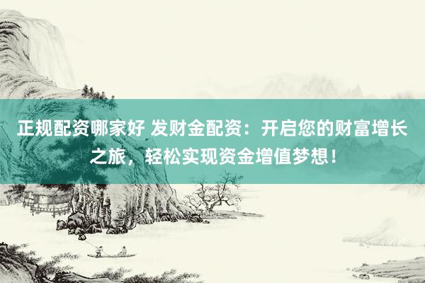 正规配资哪家好 发财金配资：开启您的财富增长之旅，轻松实现资金增值梦想！