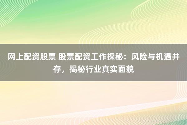 网上配资股票 股票配资工作探秘：风险与机遇并存，揭秘行业真实面貌