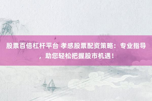 股票百倍杠杆平台 孝感股票配资策略：专业指导，助您轻松把握股市机遇！