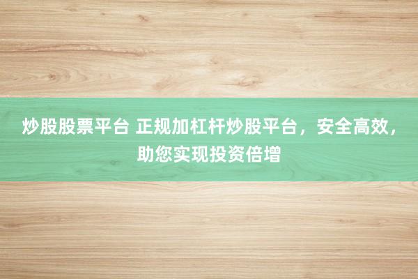 炒股股票平台 正规加杠杆炒股平台，安全高效，助您实现投资倍增
