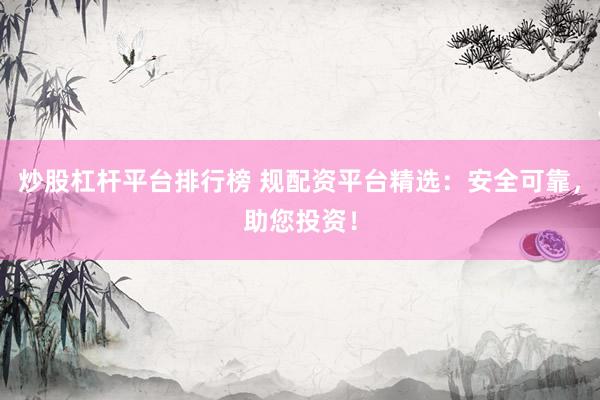 炒股杠杆平台排行榜 规配资平台精选：安全可靠，助您投资！