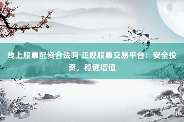 线上股票配资合法吗 正规股票交易平台：安全投资，稳健增值