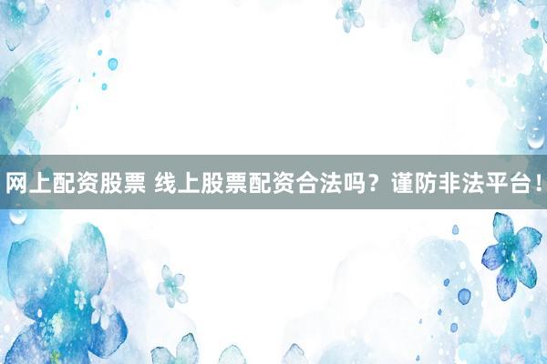 网上配资股票 线上股票配资合法吗？谨防非法平台！