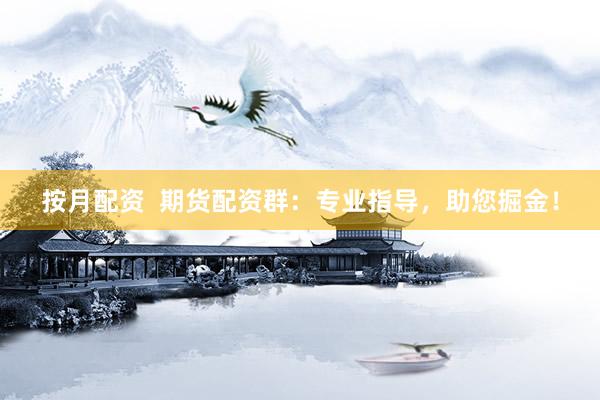 按月配资  期货配资群：专业指导，助您掘金！